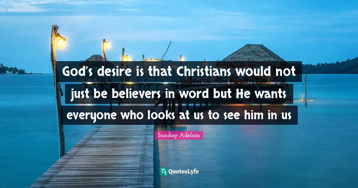 God’s desire is that Christians would not just be believers in word but He wants everyone who looks at us to see him in us