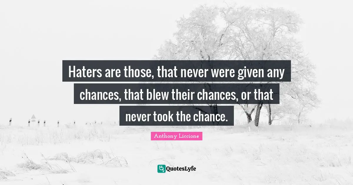 Covet Quotes: "Haters are those, that never were given any chances, that blew their chances, or that never took the chance."