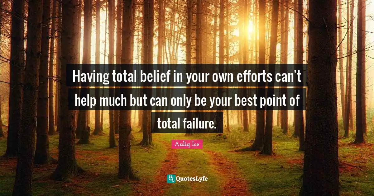 Having total belief in your own efforts can't help much but can only be your best point of total failure.