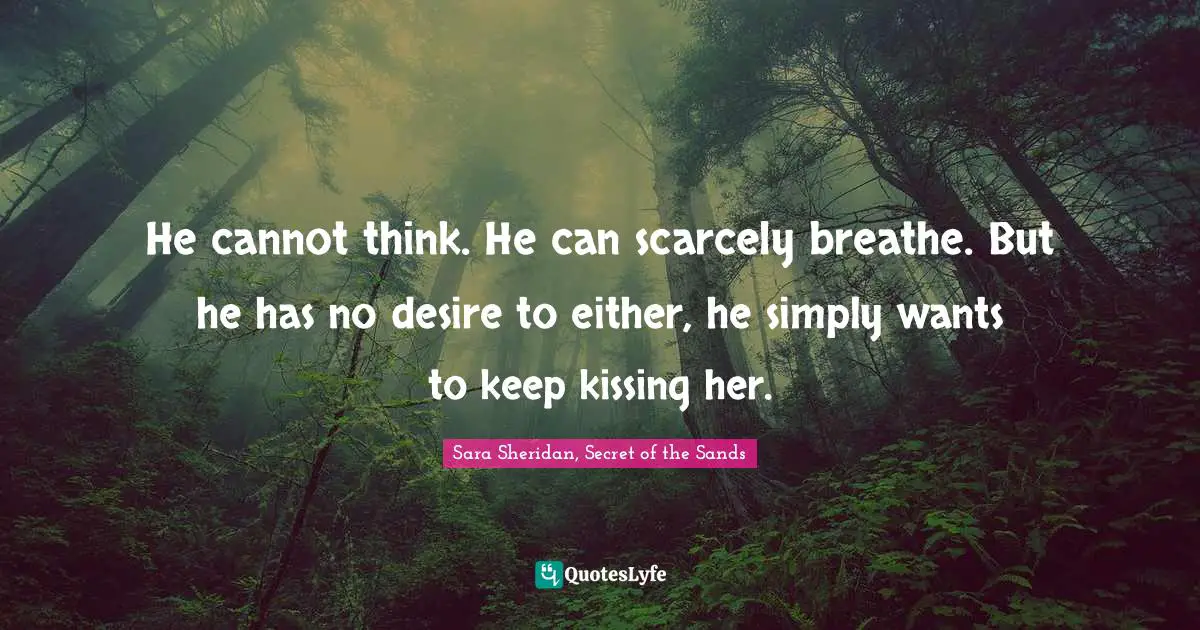 He cannot think. He can scarcely breathe. But he has no desire to either, he simply wants to keep kissing her.