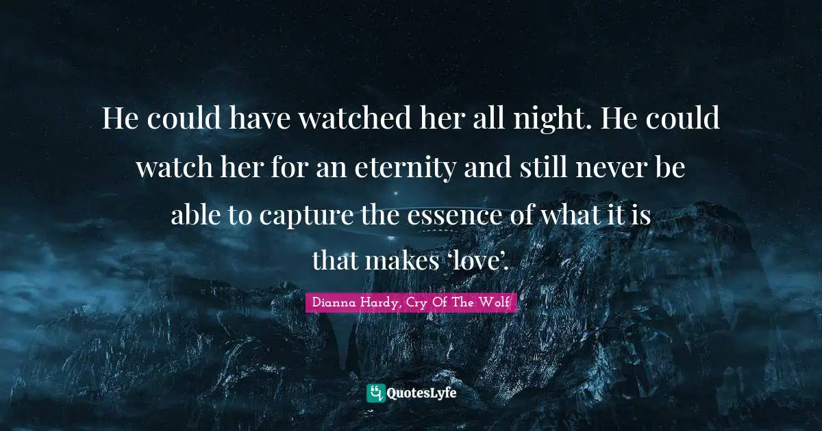 He could have watched her all night. He could watch her for an eternity and still never be able to capture the essence of what it is that makes ‘love’.