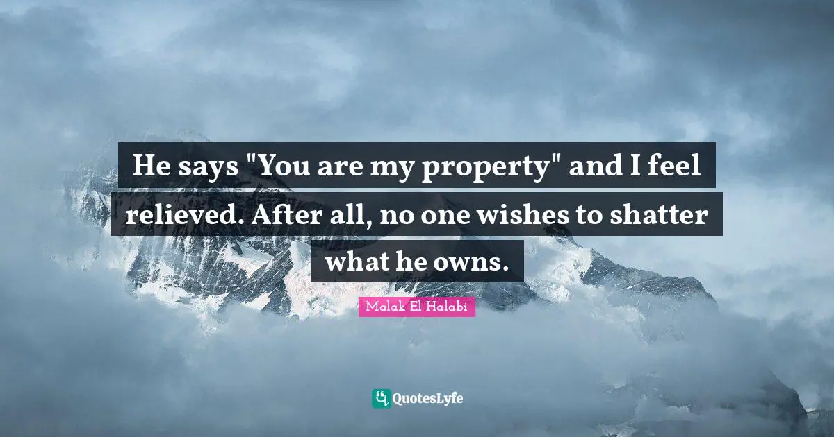 He says "You are my property" and I feel relieved. After all, no one wishes to shatter what he owns.