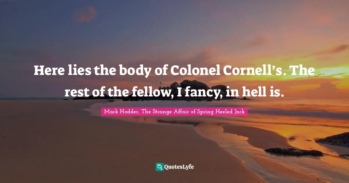 Here lies the body of Colonel Cornell’s. The rest of the fellow, I fancy, in hell is.