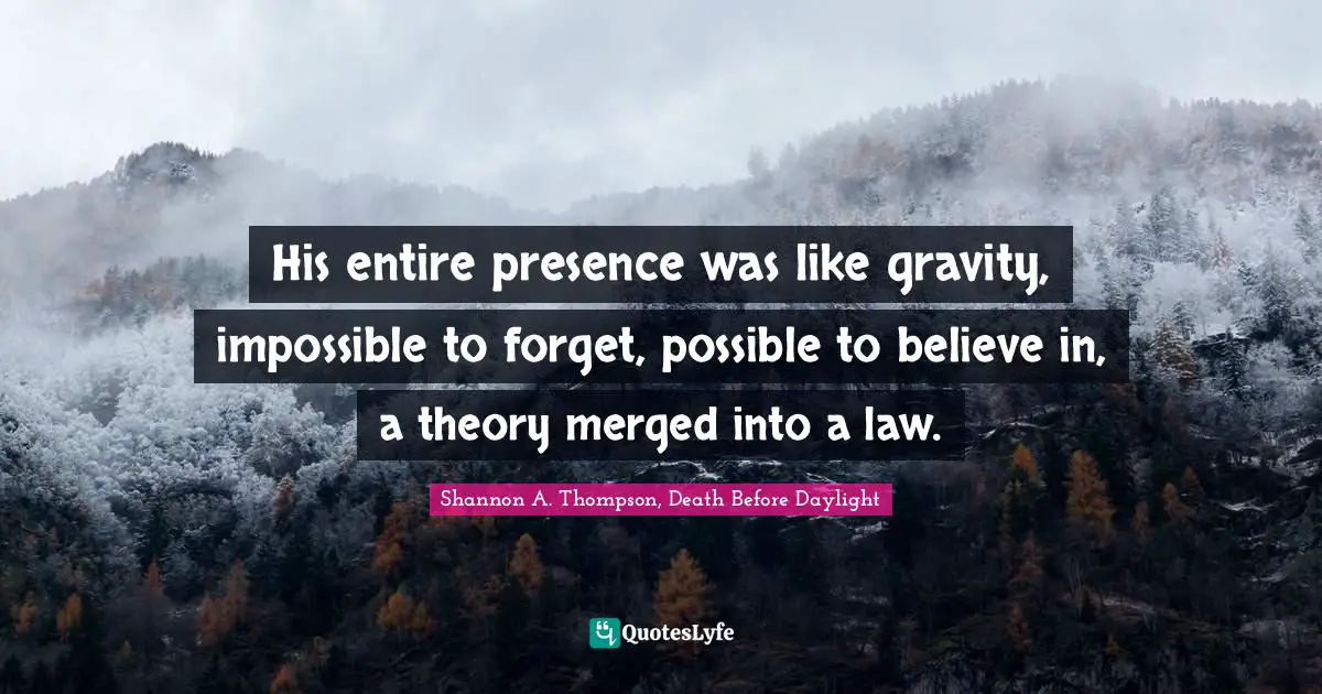 His entire presence was like gravity, impossible to forget, possible to believe in, a theory merged into a law.