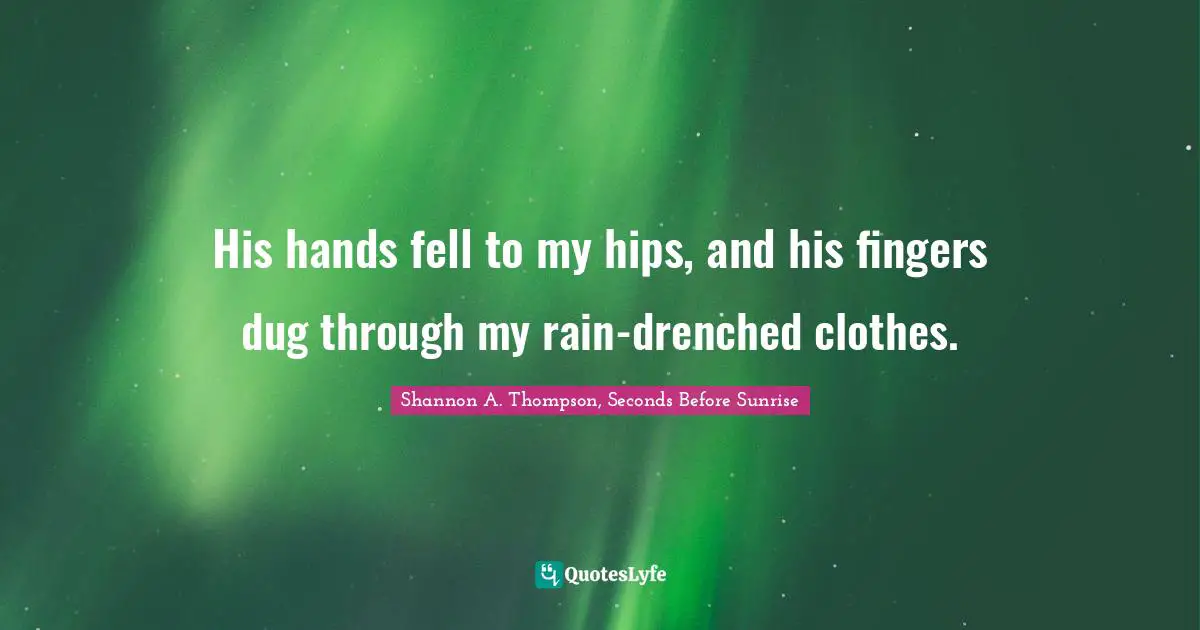 Teenage Love Quotes: "His hands fell to my hips, and his fingers dug through my rain-drenched clothes."