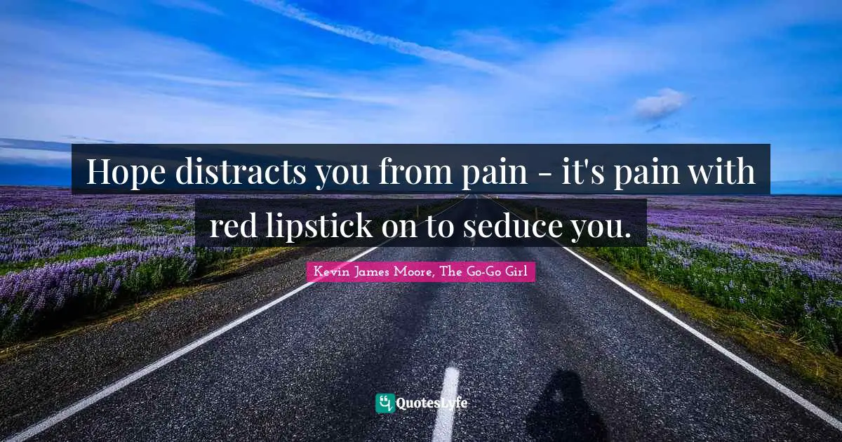 Hope distracts you from pain - it's pain with red lipstick on to seduce you.
