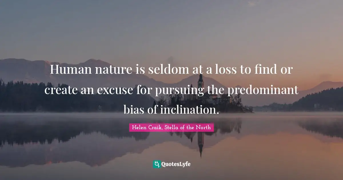 Human nature is seldom at a loss to find or create an excuse for pursuing the predominant bias of inclination.