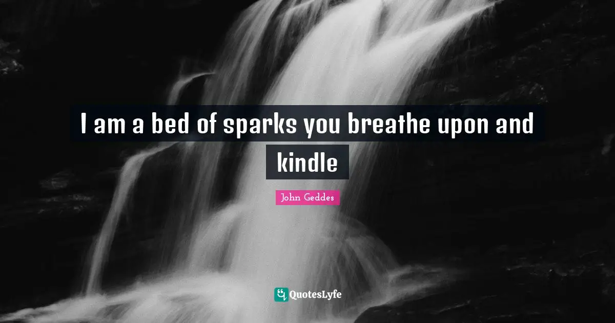 I am a bed of sparks you breathe upon and kindle