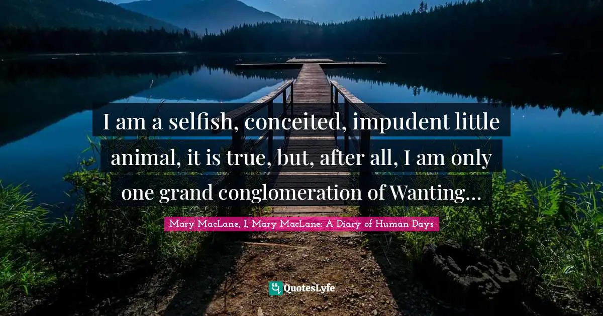I am a selfish, conceited, impudent little animal, it is true, but, after all, I am only one grand conglomeration of Wanting…