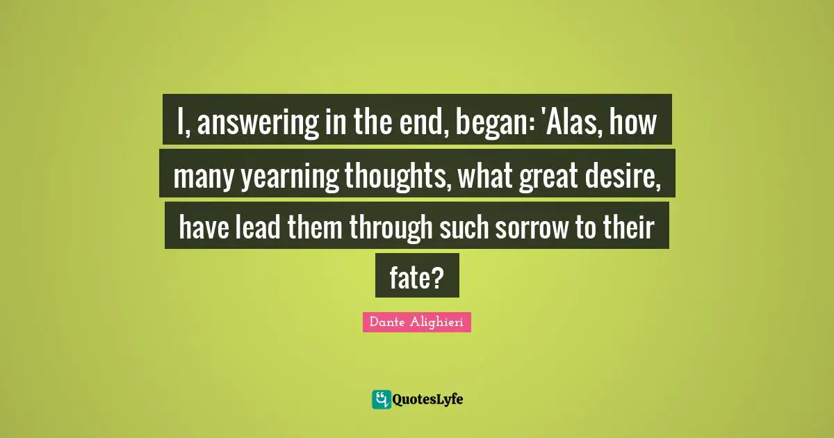 I, answering in the end, began: 'Alas, how many yearning thoughts, what great desire, have lead them through such sorrow to their fate?