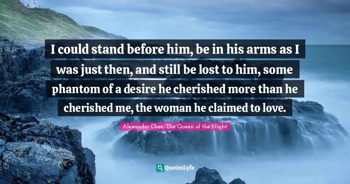 I could stand before him, be in his arms as I was just then, and still be lost to him, some phantom of a desire he cherished more than he cherished me, the woman he claimed to love.
