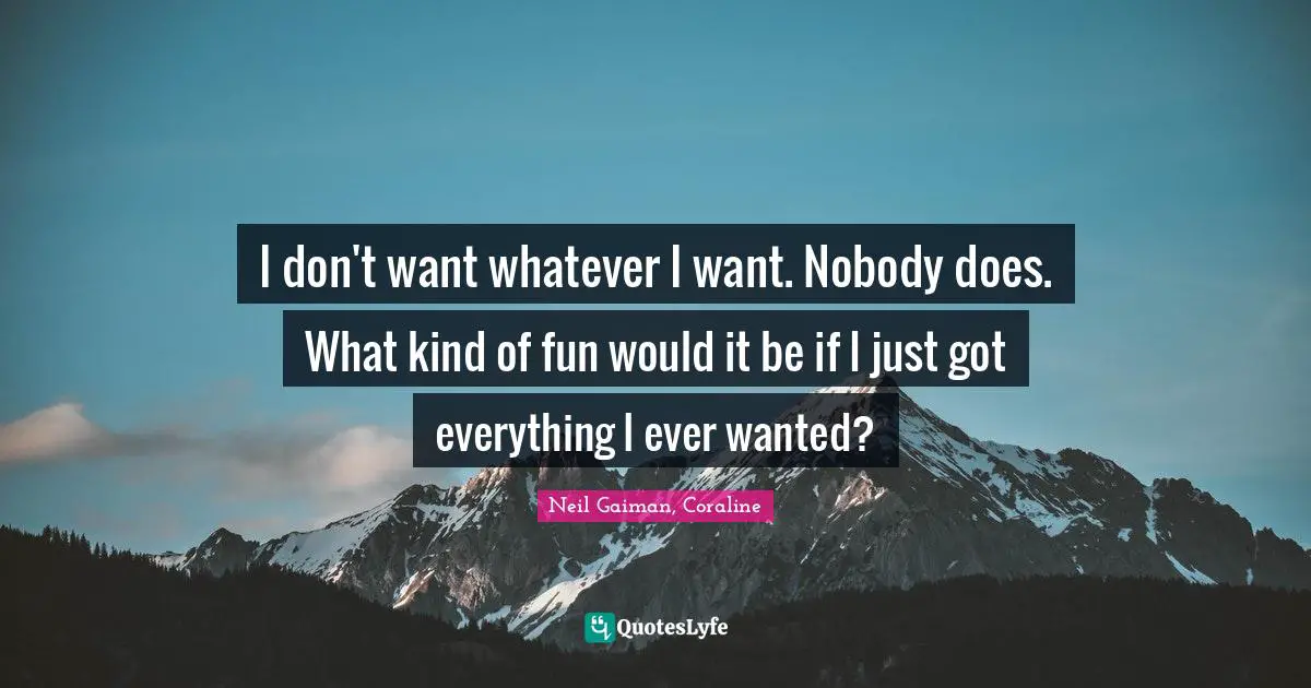 Neil Gaiman, Coraline Quotes: "I don't want whatever I want. Nobody does. What kind of fun would it be if I just got everything I ever wanted?"