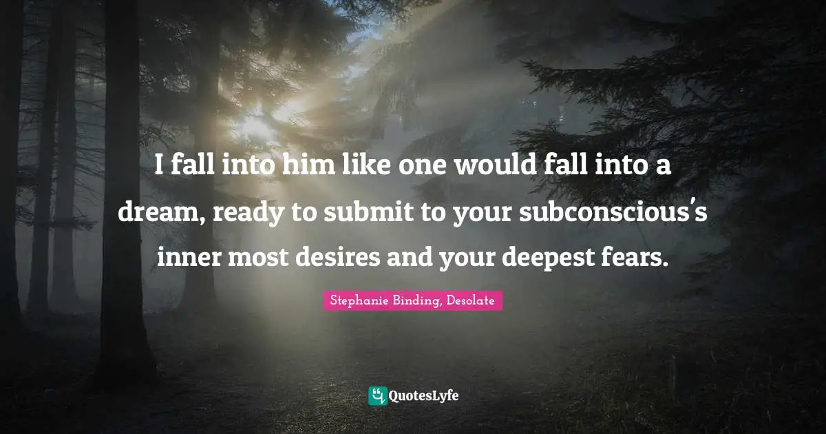 I fall into him like one would fall into a dream, ready to submit to your subconscious's inner most desires and your deepest fears.