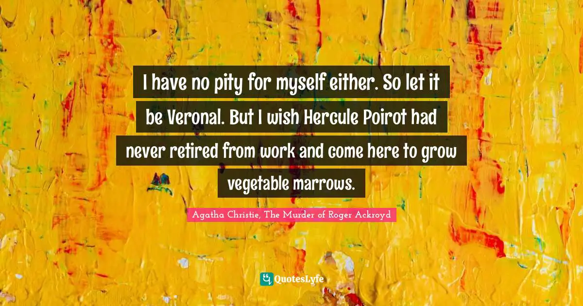 I have no pity for myself either. So let it be Veronal. But I wish Hercule Poirot had never retired from work and come here to grow vegetable marrows.