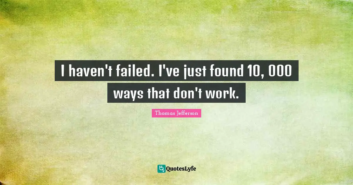 Thomas Jefferson Quotes: I haven't failed. I've just found 10, 000 ways that don't work.