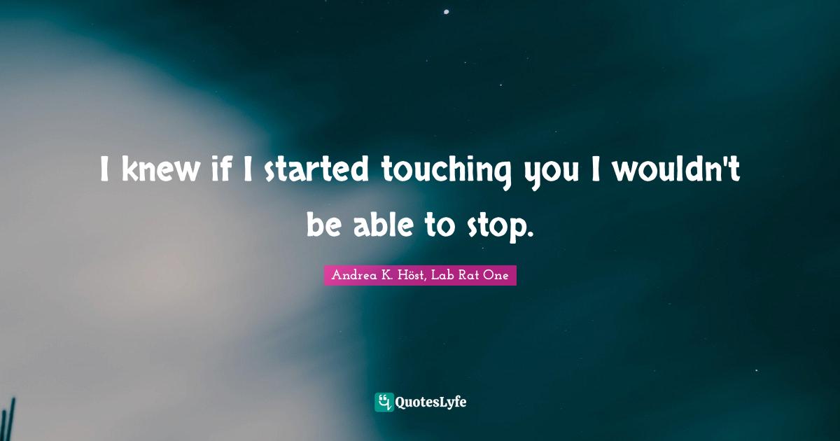 I knew if I started touching you I wouldn't be able to stop.