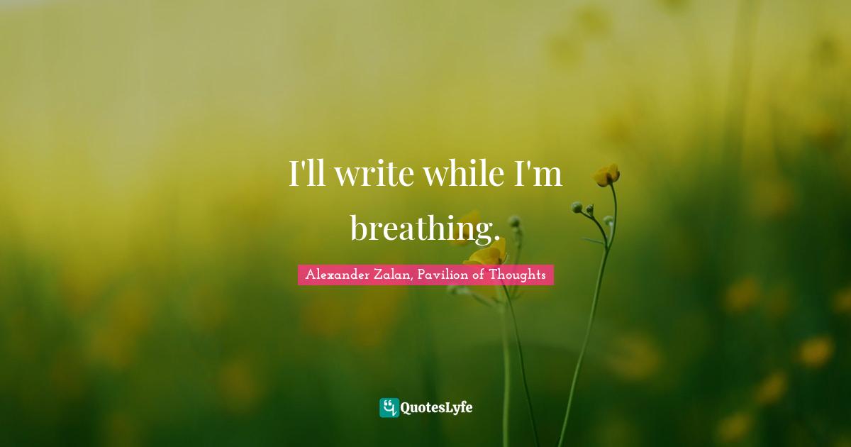 I'll write while I'm breathing.