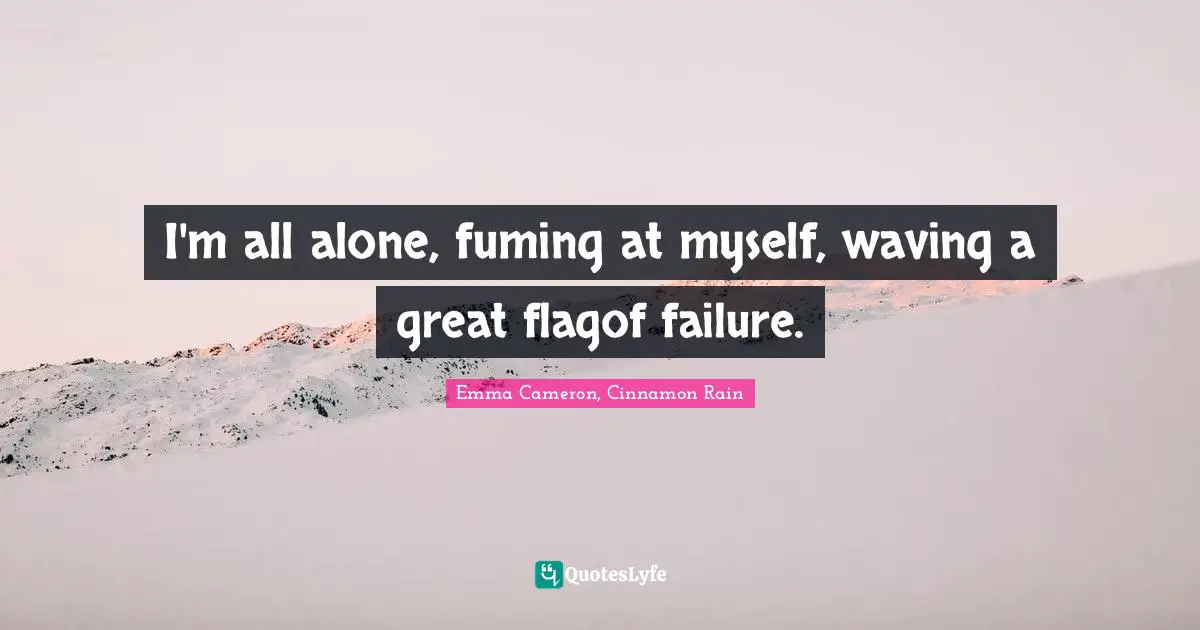 I'm all alone, fuming at myself, waving a great flagof failure.