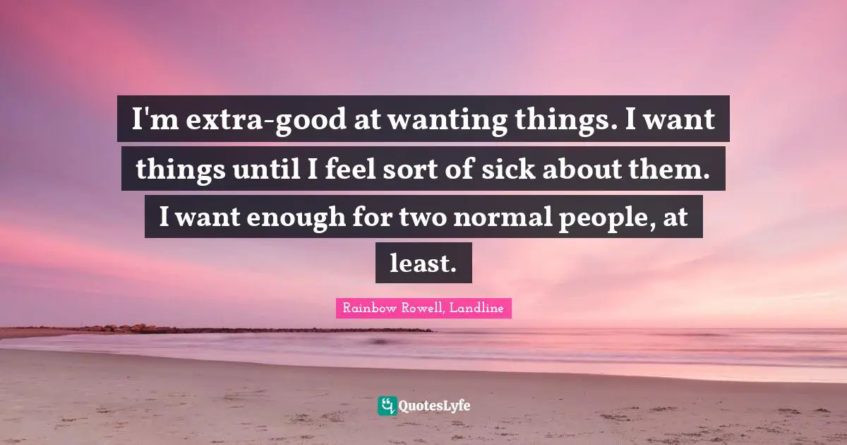 Rainbow Rowell, Landline Quotes: "I'm extra-good at wanting things. I want things until I feel sort of sick about them. I want enough for two normal people, at least."