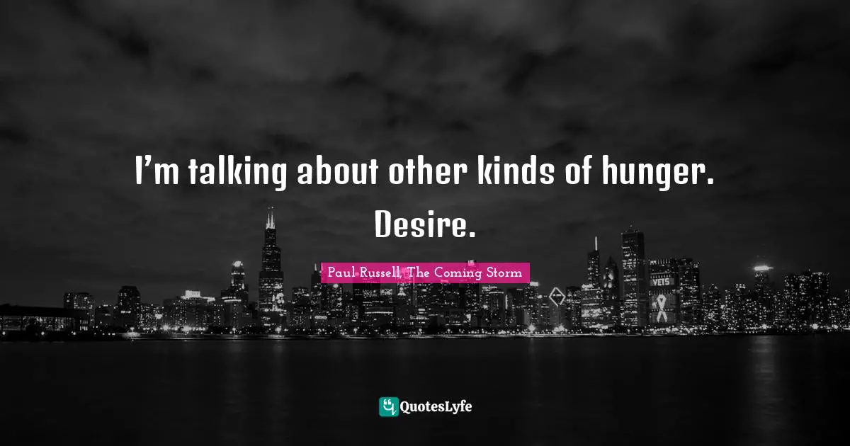 I’m talking about other kinds of hunger. Desire.