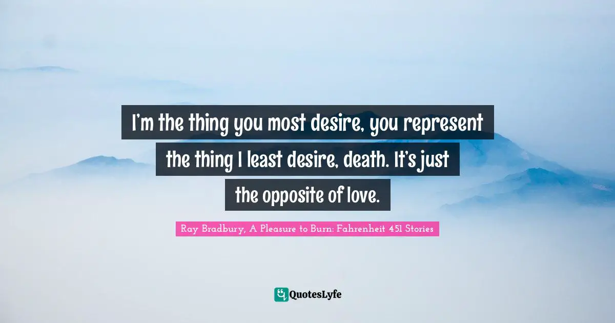 I’m the thing you most desire, you represent the thing I least desire, death. It’s just the opposite of love.