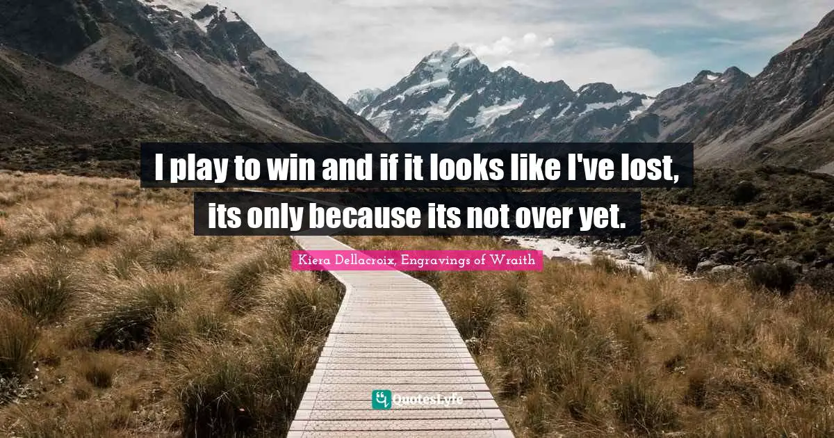 I play to win and if it looks like I've lost, its only because its not over yet.