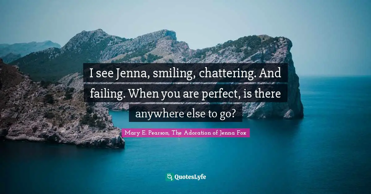 I see Jenna, smiling, chattering. And failing. When you are perfect, is there anywhere else to go?