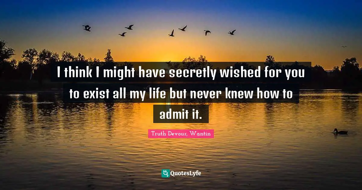 I think I might have secretly wished for you to exist all my life but never knew how to admit it.