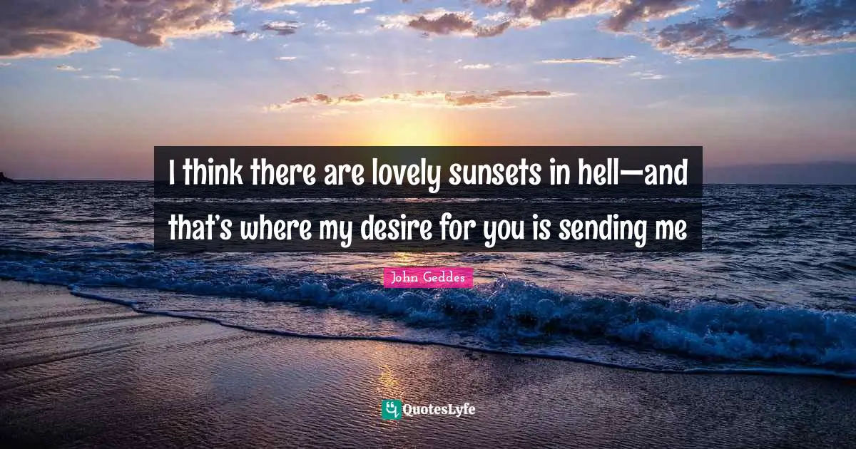 I think there are lovely sunsets in hell—and that’s where my desire for you is sending me