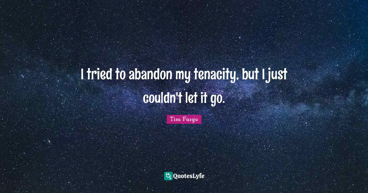 I tried to abandon my tenacity, but I just couldn't let it go.