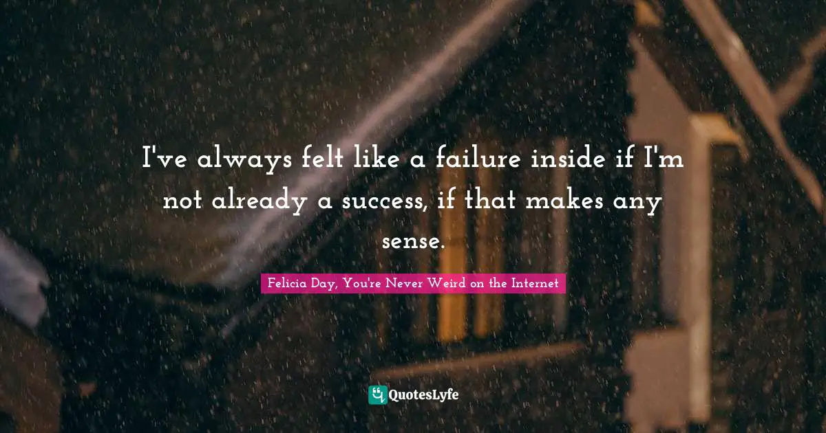 Felicia Day, You're Never Weird on the Internet Quotes: I've always felt like a failure inside if I'm not already a success, if that makes any sense.