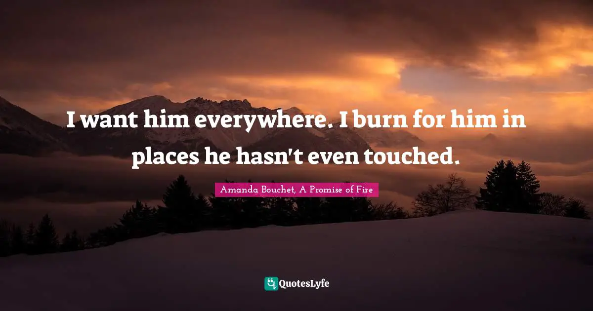 I want him everywhere. I burn for him in places he hasn't even touched.