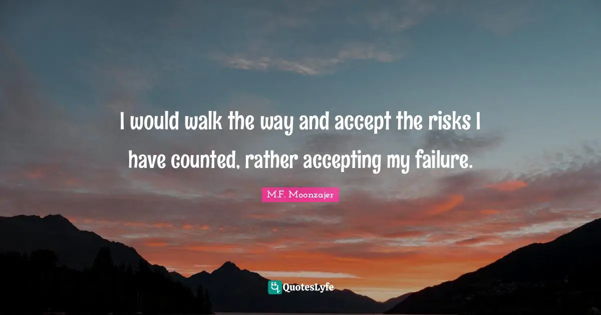 I would walk the way and accept the risks I have counted, rather accepting my failure.