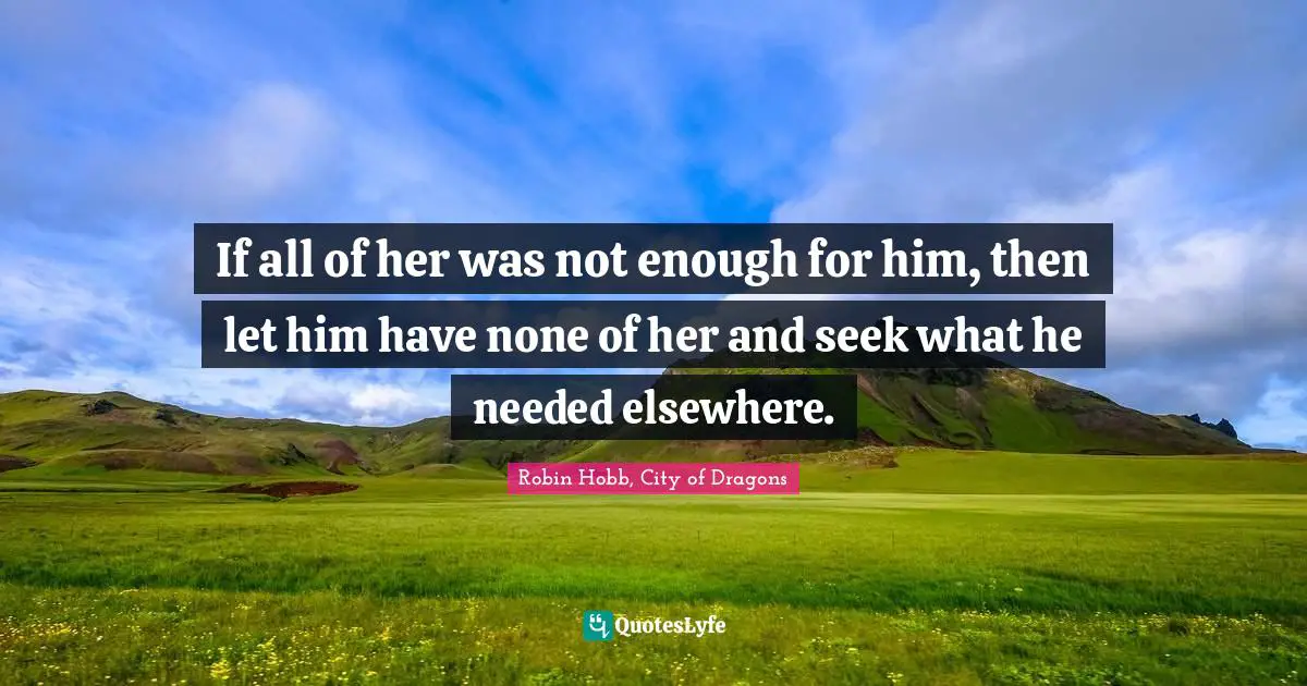 If all of her was not enough for him, then let him have none of her and seek what he needed elsewhere.