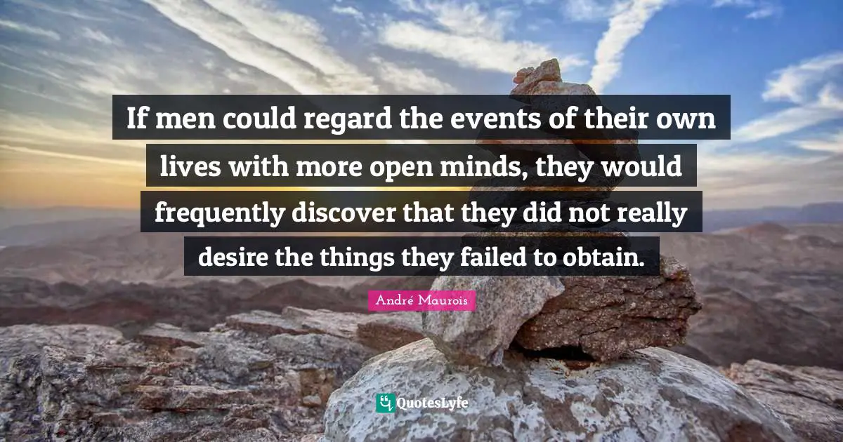 If men could regard the events of their own lives with more open minds, they would frequently discover that they did not really desire the things they failed to obtain.