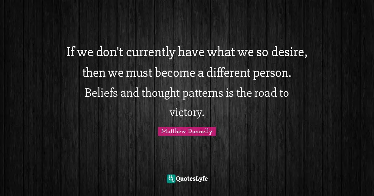If we don't currently have what we so desire, then we must become a different person. Beliefs and thought patterns is the road to victory.
