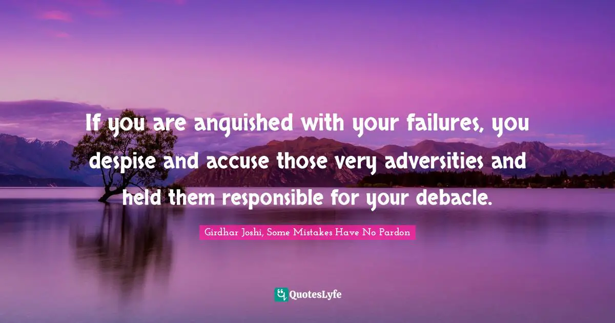 If you are anguished with your failures, you despise and accuse those very adversities and held them responsible for your debacle.