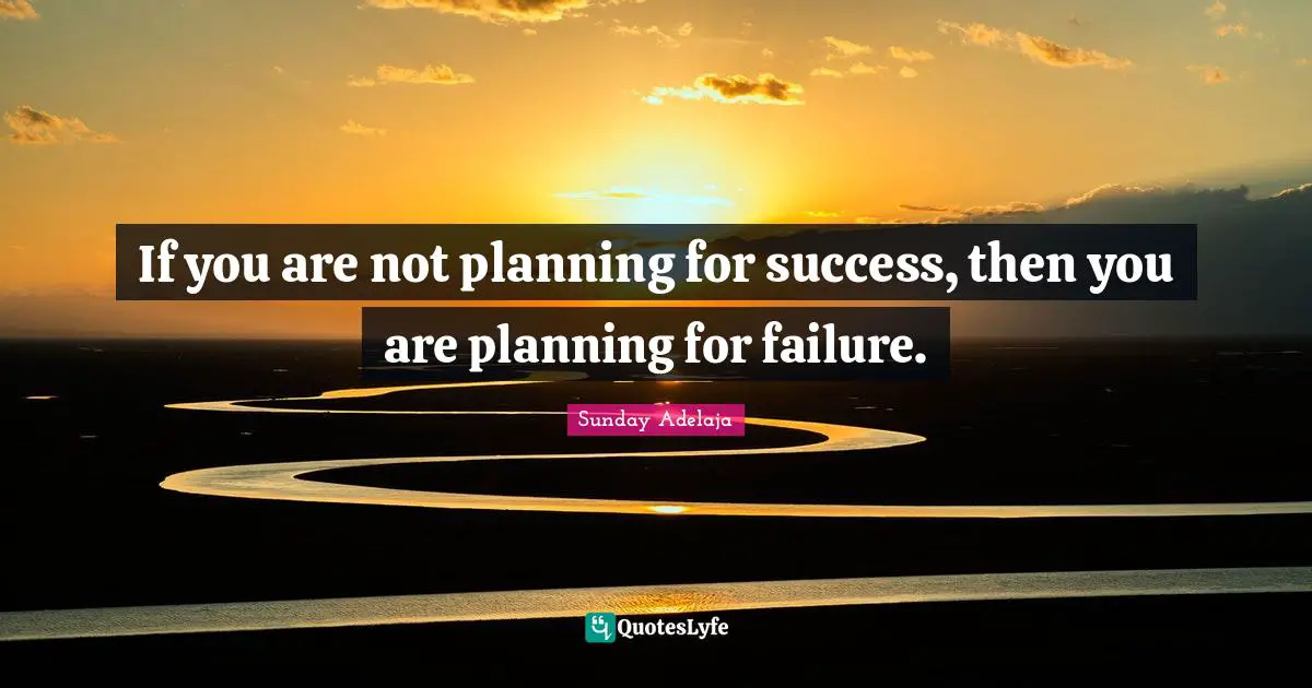 If you are not planning for success, then you are planning for failure.