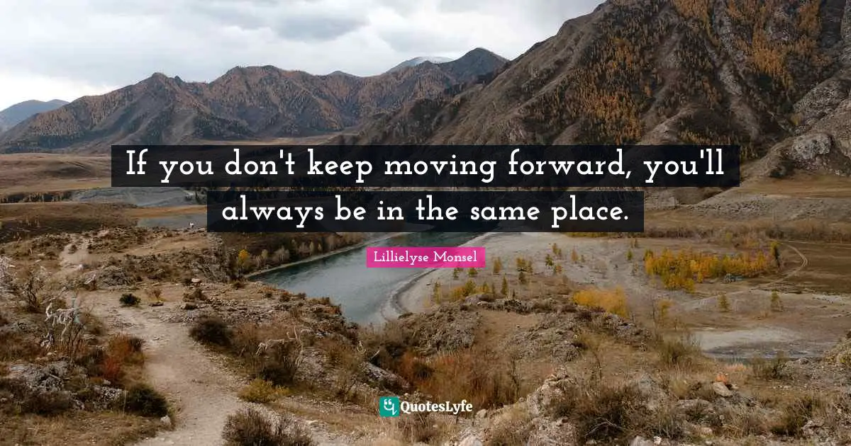 If you don't keep moving forward, you'll always be in the same place.
