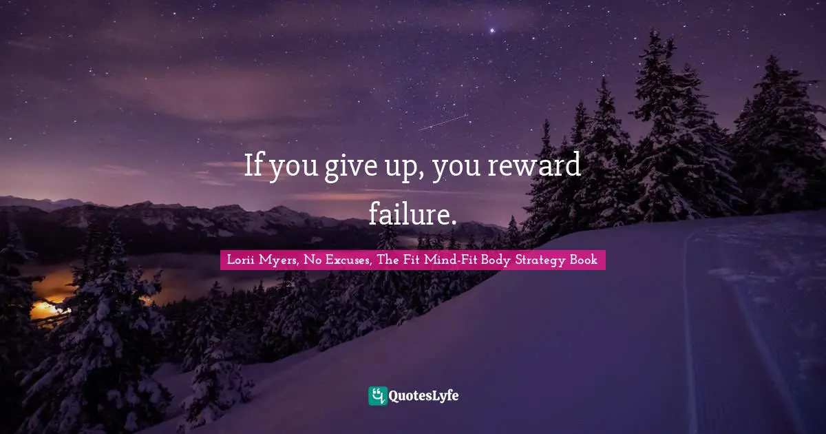If you give up, you reward failure.