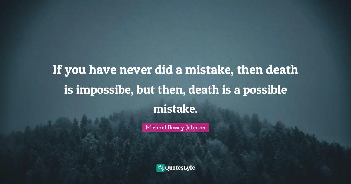 If you have never did a mistake, then death is impossibe, but then, death is a possible mistake.