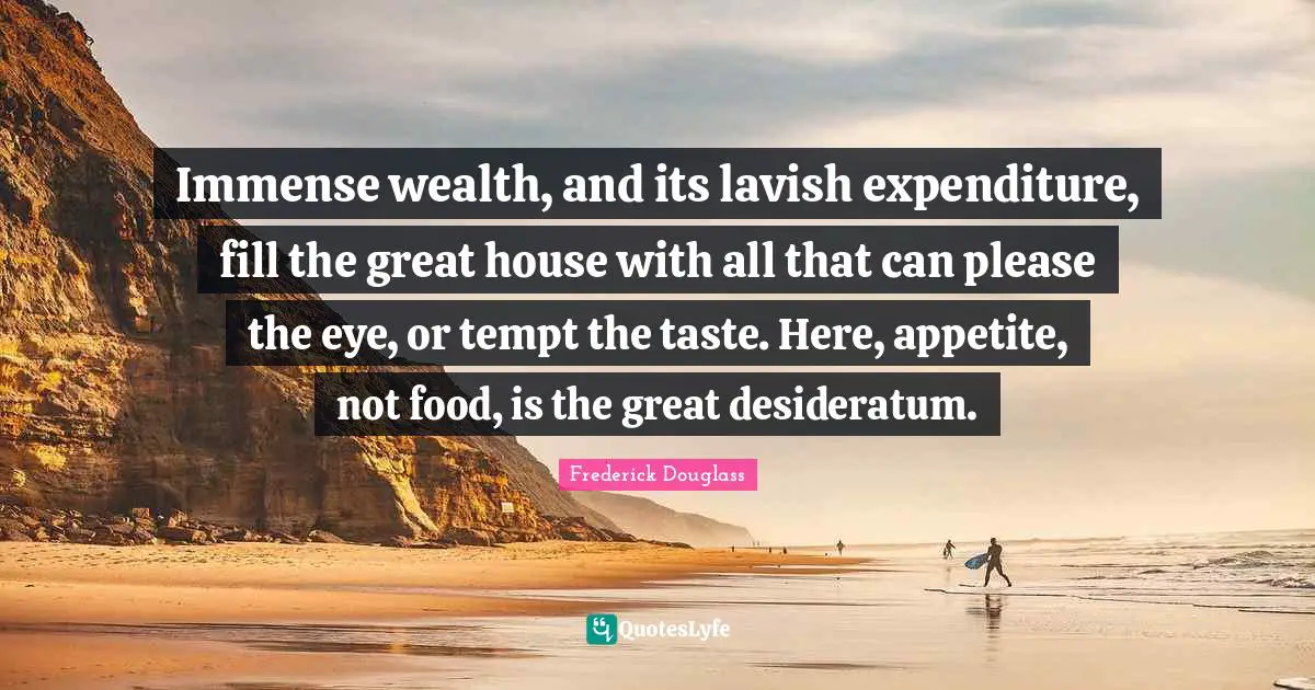Immense wealth, and its lavish expenditure, fill the great house with all that can please the eye, or tempt the taste. Here, appetite, not food, is the great desideratum.
