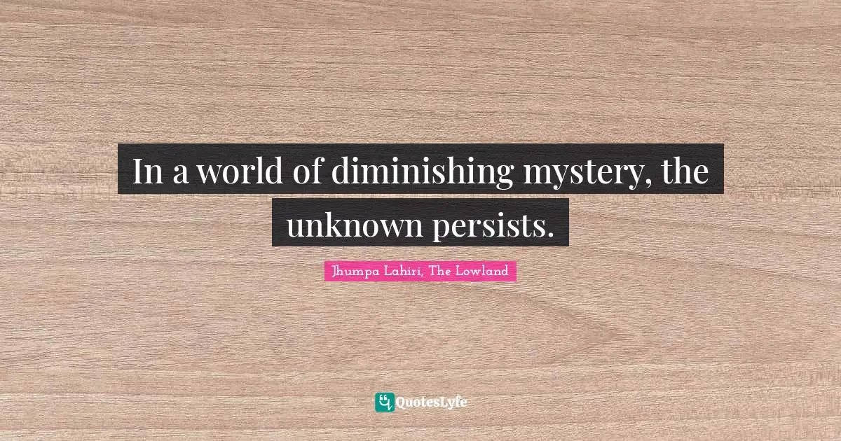 In a world of diminishing mystery, the unknown persists.