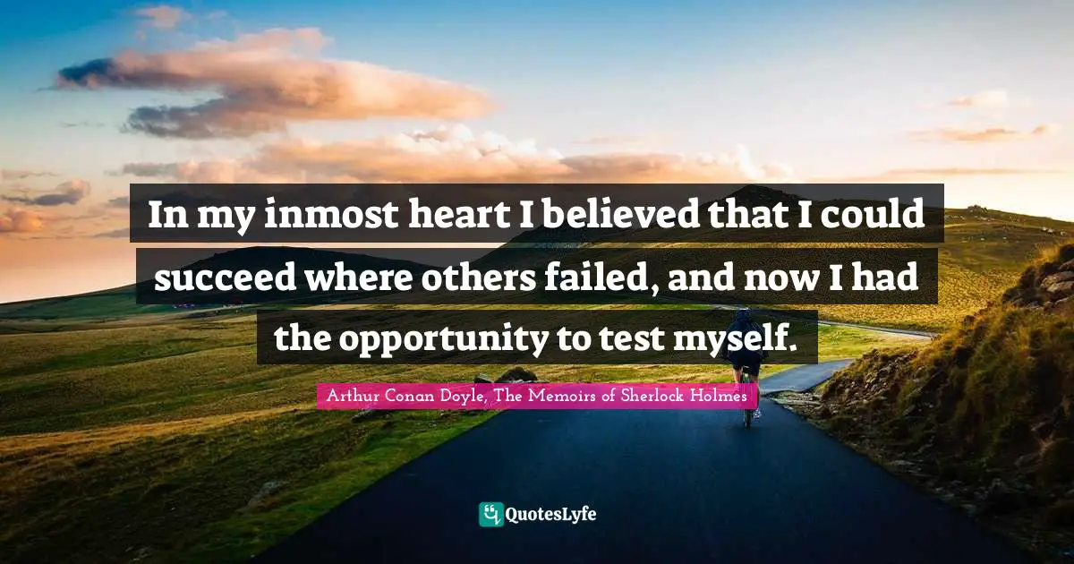Sherlock Holmes Quotes: "In my inmost heart I believed that I could succeed where others failed, and now I had the opportunity to test myself."