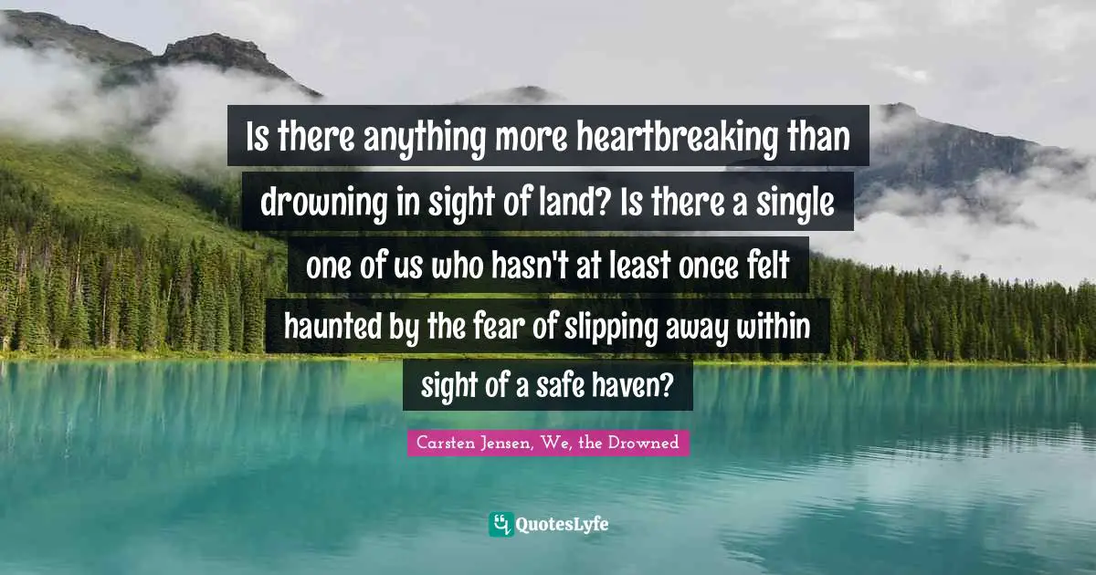 Is there anything more heartbreaking than drowning in sight of land? Is there a single one of us who hasn't at least once felt haunted by the fear of slipping away within sight of a safe haven?