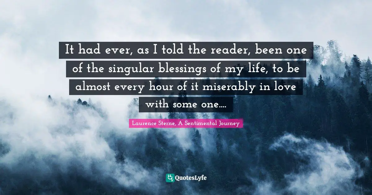 It had ever, as I told the reader, been one of the singular blessings of my life, to be almost every hour of it miserably in love with some one....