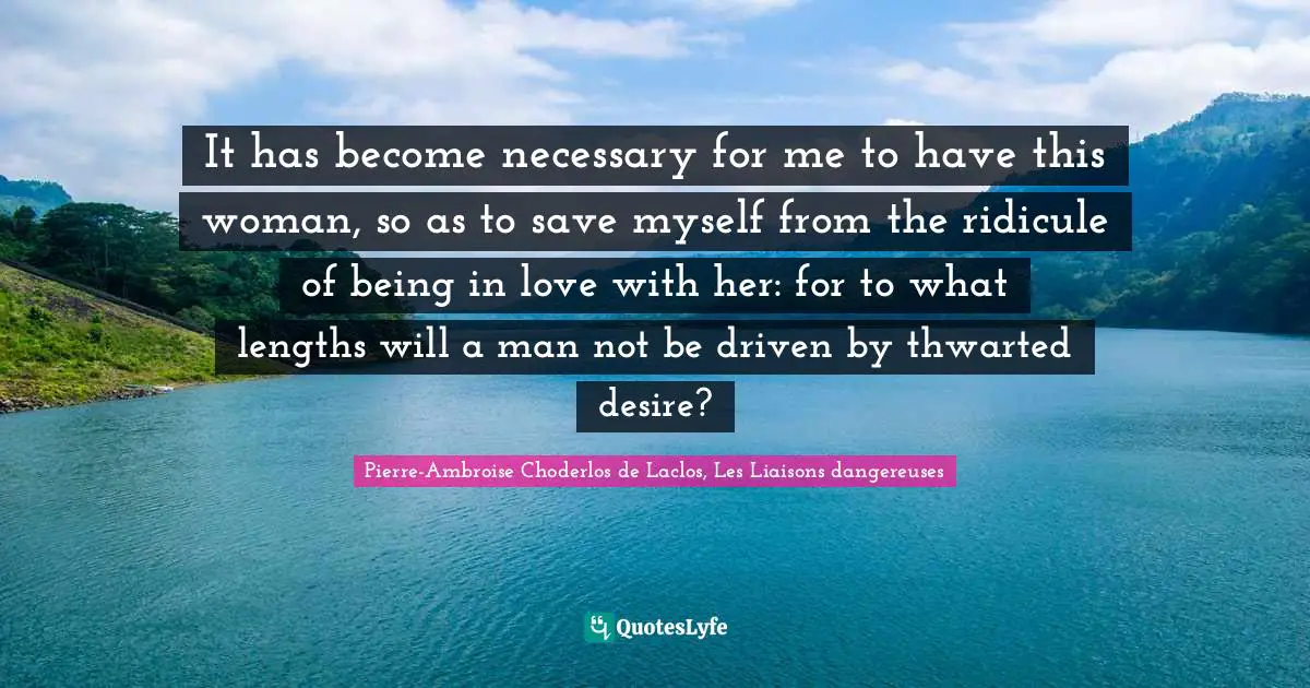 Pierre-Ambroise Choderlos De Laclos, Les Liaisons Dangereuses Quotes: "It has become necessary for me to have this woman, so as to save myself from the ridicule of being in love with her: for to what lengths will a man not be driven by thwarted desire?"