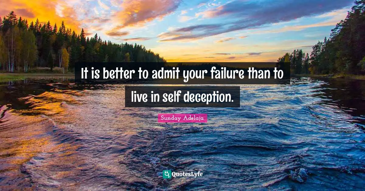 It is better to admit your failure than to live in self deception.