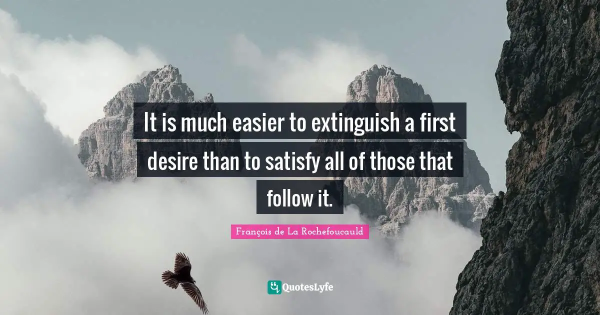 It is much easier to extinguish a first desire than to satisfy all of those that follow it.