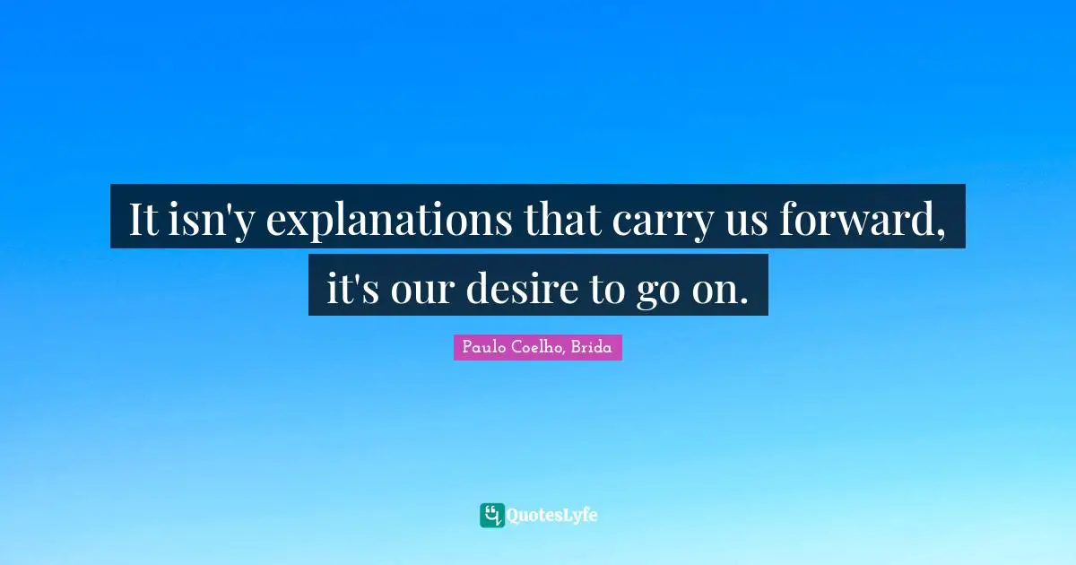 It isn'y explanations that carry us forward, it's our desire to go on.